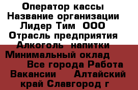 Оператор кассы › Название организации ­ Лидер Тим, ООО › Отрасль предприятия ­ Алкоголь, напитки › Минимальный оклад ­ 23 000 - Все города Работа » Вакансии   . Алтайский край,Славгород г.